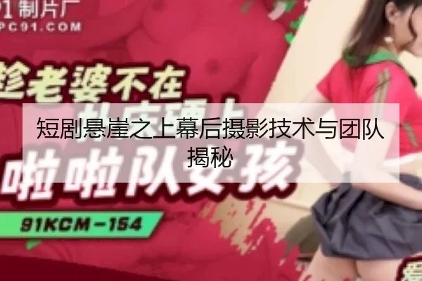 短剧悬崖之上幕后摄影技术与团队揭秘